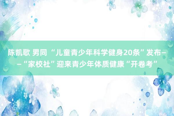 陈凯歌 男同 “儿童青少年科学健身20条”发布——“家校社”迎来青少年体质健康“开卷考”