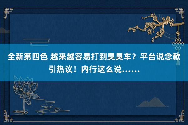 全新第四色 越来越容易打到臭臭车？平台说念歉引热议！内行这么说……