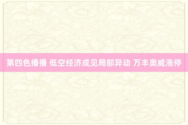 第四色播播 低空经济成见局部异动 万丰奥威涨停