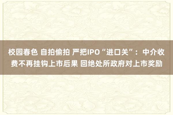 校园春色 自拍偷拍 严把IPO“进口关”：中介收费不再挂钩上市后果 回绝处所政府对上市奖励