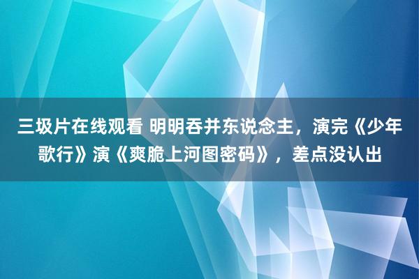 三圾片在线观看 明明吞并东说念主，演完《少年歌行》演《爽脆上河图密码》，差点没认出