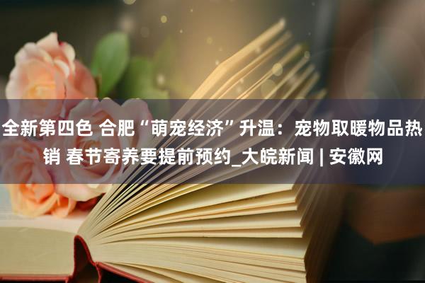 全新第四色 合肥“萌宠经济”升温：宠物取暖物品热销 春节寄养要提前预约_大皖新闻 | 安徽网