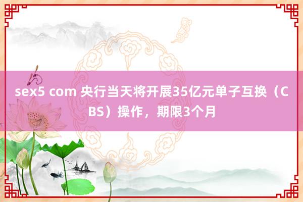 sex5 com 央行当天将开展35亿元单子互换（CBS）操作，期限3个月