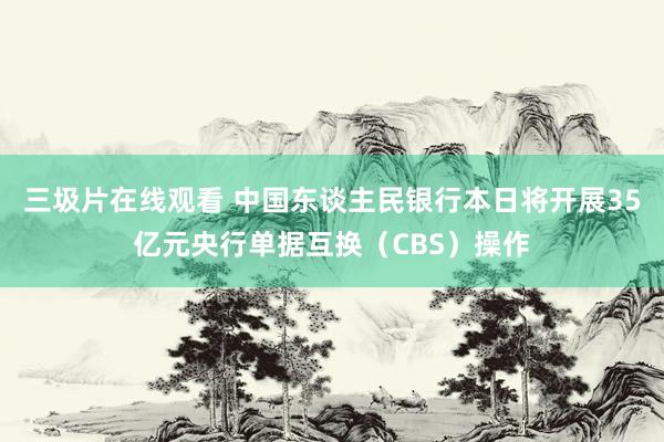 三圾片在线观看 中国东谈主民银行本日将开展35亿元央行单据互换（CBS）操作