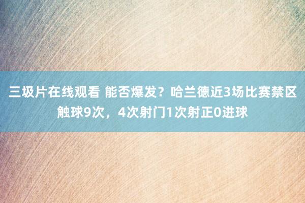 三圾片在线观看 能否爆发？哈兰德近3场比赛禁区触球9次，4次射门1次射正0进球