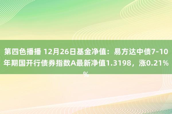 第四色播播 12月26日基金净值：易方达中债7-10年期国开行债券指数A最新净值1.3198，涨0.21%