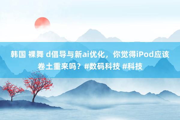 韩国 裸舞 d倡导与新ai优化，你觉得iPod应该卷土重来吗？#数码科技 #科技