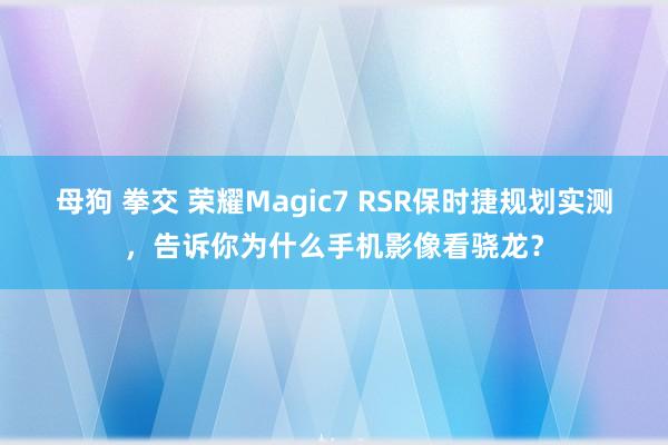 母狗 拳交 荣耀Magic7 RSR保时捷规划实测，告诉你为什么手机影像看骁龙？