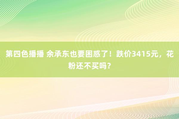 第四色播播 余承东也要困惑了！跌价3415元，花粉还不买吗？