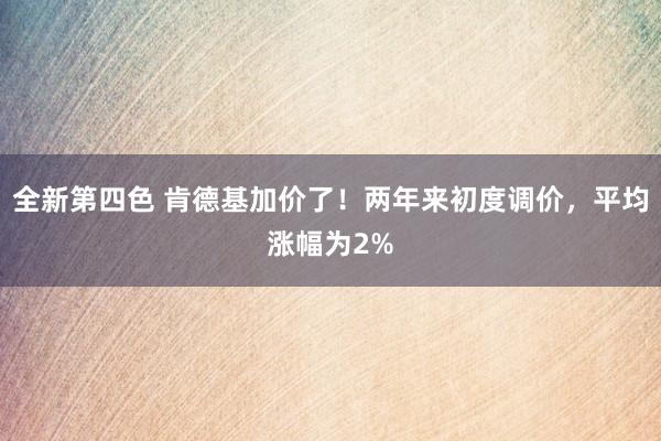 全新第四色 肯德基加价了！两年来初度调价，平均涨幅为2%