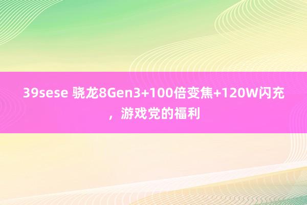 39sese 骁龙8Gen3+100倍变焦+120W闪充，游戏党的福利