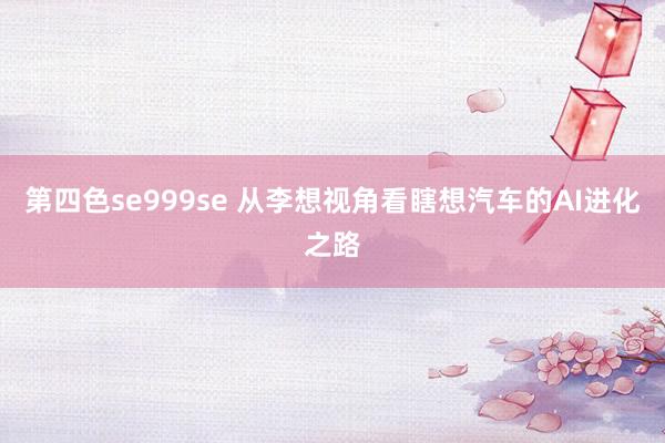 第四色se999se 从李想视角看瞎想汽车的AI进化之路