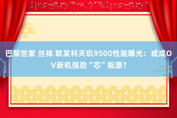 巴黎世家 丝袜 联发科天玑9500性能曝光：或成OV新机强劲“芯”能源？