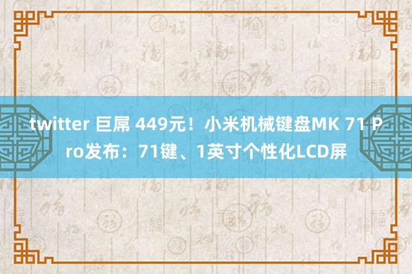 twitter 巨屌 449元！小米机械键盘MK 71 Pro发布：71键、1英寸个性化LCD屏