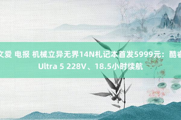 文爱 电报 机械立异无界14N札记本首发5999元：酷睿Ultra 5 228V、18.5小时续航