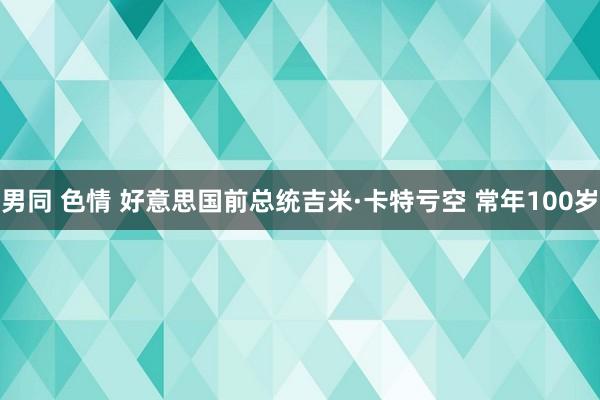 男同 色情 好意思国前总统吉米·卡特亏空 常年100岁