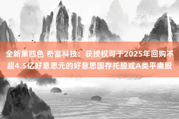 全新第四色 奇富科技：获授权可于2025年回购不超4.5亿好意思元的好意思国存托股或A类平庸股