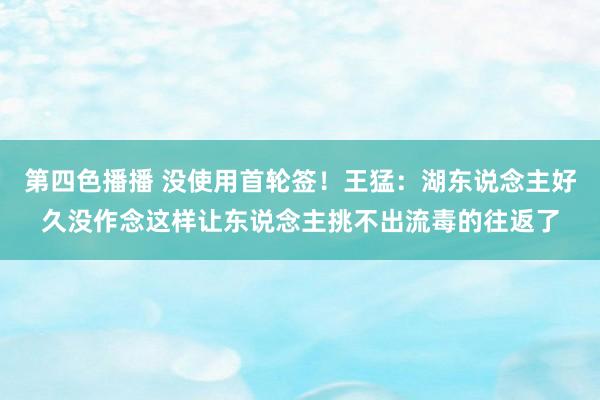 第四色播播 没使用首轮签！王猛：湖东说念主好久没作念这样让东说念主挑不出流毒的往返了