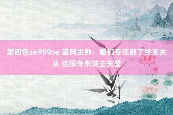 第四色se999se 篮网主帅：咱们专注到了终末关头 这很令东谈主失望