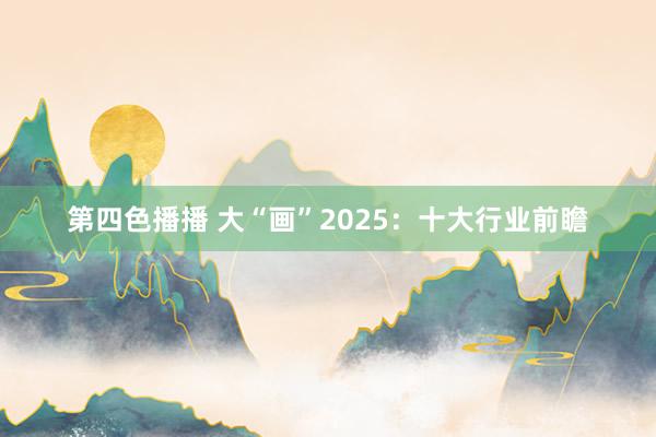 第四色播播 大“画”2025：十大行业前瞻