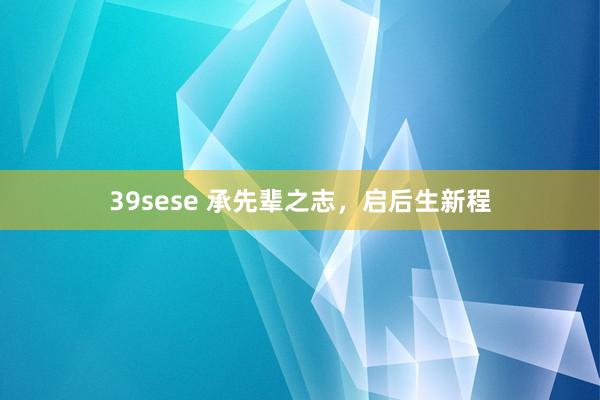 39sese 承先辈之志，启后生新程