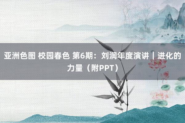 亚洲色图 校园春色 第6期：刘润年度演讲｜进化的力量（附PPT）