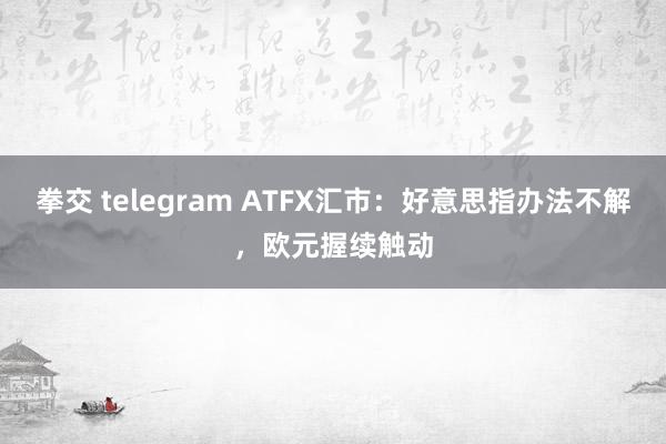 拳交 telegram ATFX汇市：好意思指办法不解，欧元握续触动