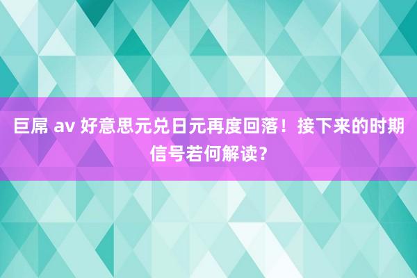 巨屌 av 好意思元兑日元再度回落！接下来的时期信号若何解读？