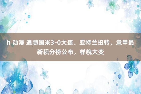 h 动漫 追随国米3-0大捷、亚特兰扭转，意甲最新积分榜公布，样貌大变