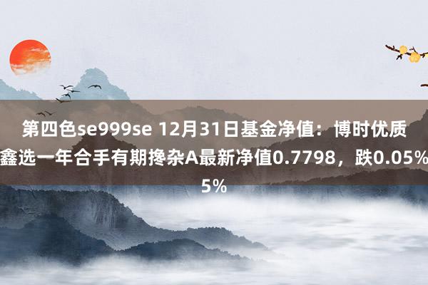 第四色se999se 12月31日基金净值：博时优质鑫选一年合手有期搀杂A最新净值0.7798，跌0.05%