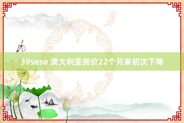 39sese 澳大利亚房价22个月来初次下降