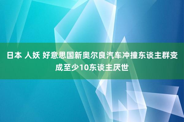 日本 人妖 好意思国新奥尔良汽车冲撞东谈主群变成至少10东谈主厌世