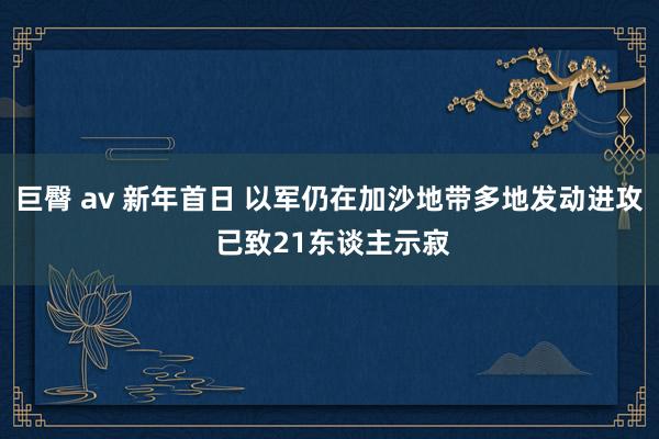 巨臀 av 新年首日 以军仍在加沙地带多地发动进攻 已致21东谈主示寂