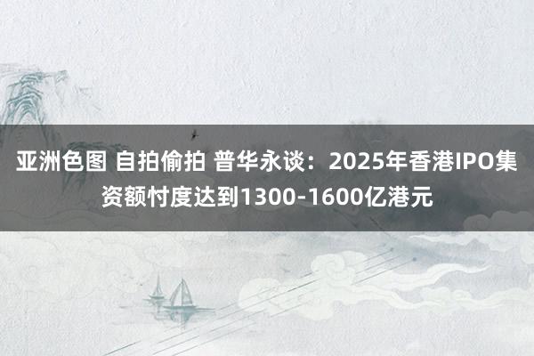 亚洲色图 自拍偷拍 普华永谈：2025年香港IPO集资额忖度达到1300-1600亿港元