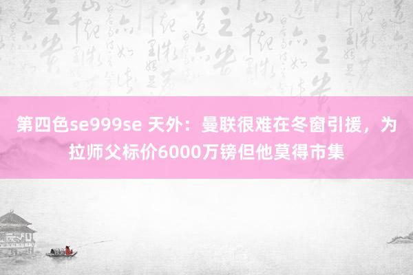 第四色se999se 天外：曼联很难在冬窗引援，为拉师父标价6000万镑但他莫得市集