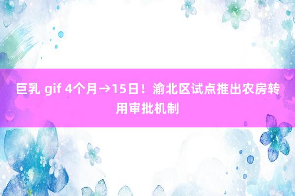 巨乳 gif 4个月→15日！渝北区试点推出农房转用审批机制