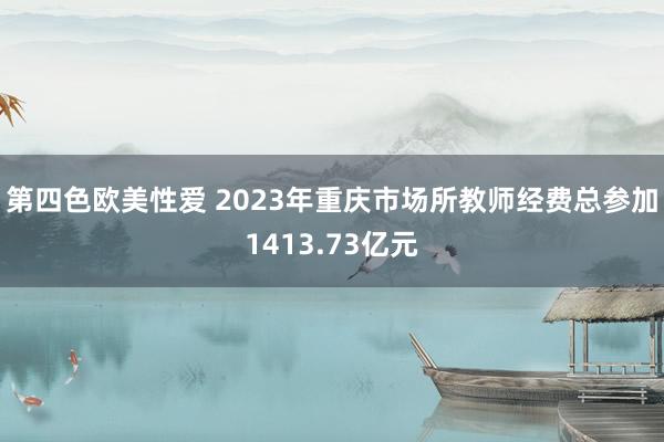 第四色欧美性爱 2023年重庆市场所教师经费总参加1413.73亿元