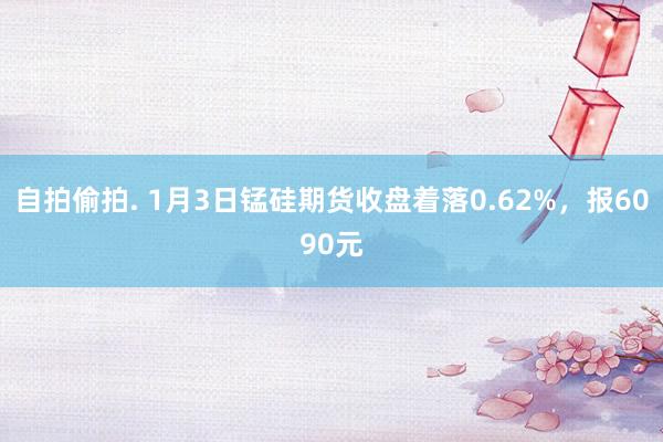 自拍偷拍. 1月3日锰硅期货收盘着落0.62%，报6090元