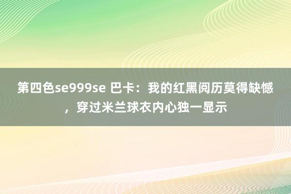 第四色se999se 巴卡：我的红黑阅历莫得缺憾，穿过米兰球衣内心独一显示