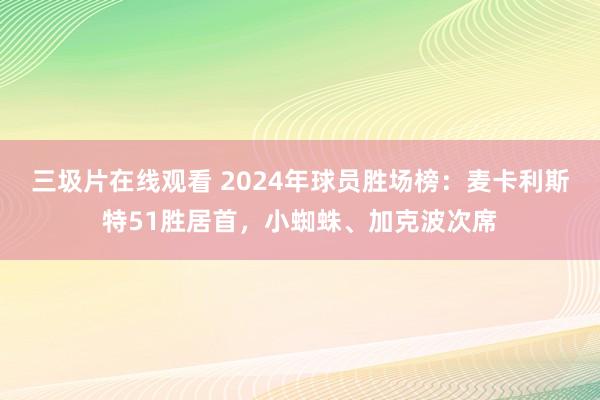 三圾片在线观看 2024年球员胜场榜：麦卡利斯特51胜居首，小蜘蛛、加克波次席