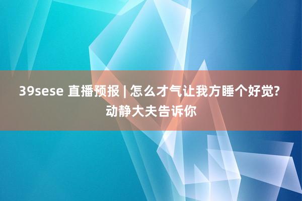 39sese 直播预报 | 怎么才气让我方睡个好觉? 动静大夫告诉你