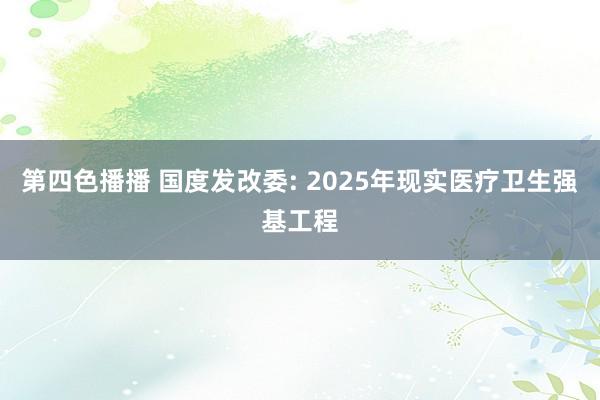 第四色播播 国度发改委: 2025年现实医疗卫生强基工程