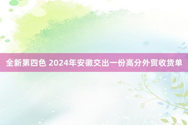 全新第四色 2024年安徽交出一份高分外贸收货单