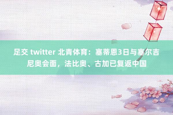 足交 twitter 北青体育：塞蒂恩3日与塞尔吉尼奥会面，法比奥、古加已复返中国