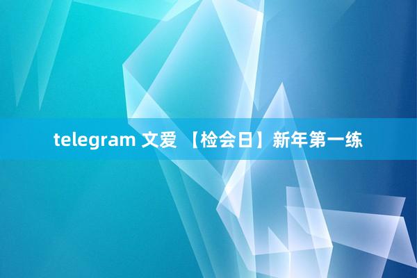 telegram 文爱 【检会日】新年第一练