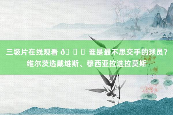 三圾片在线观看 😂谁是最不思交手的球员？维尔茨选戴维斯、穆西亚拉选拉莫斯