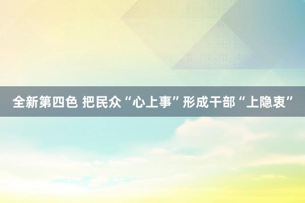 全新第四色 把民众“心上事”形成干部“上隐衷”