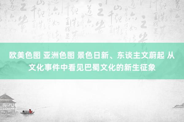 欧美色图 亚洲色图 景色日新、东谈主文蔚起 从文化事件中看见巴蜀文化的新生征象