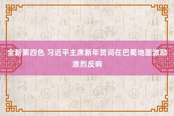 全新第四色 习近平主席新年贺词在巴蜀地面激励激烈反响