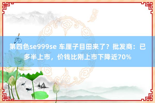 第四色se999se 车厘子目田来了？批发商：已多半上市，价钱比刚上市下降近70%